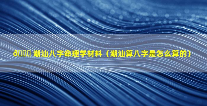 🐅 潮汕八字命理学材料（潮汕算八字是怎么算的）